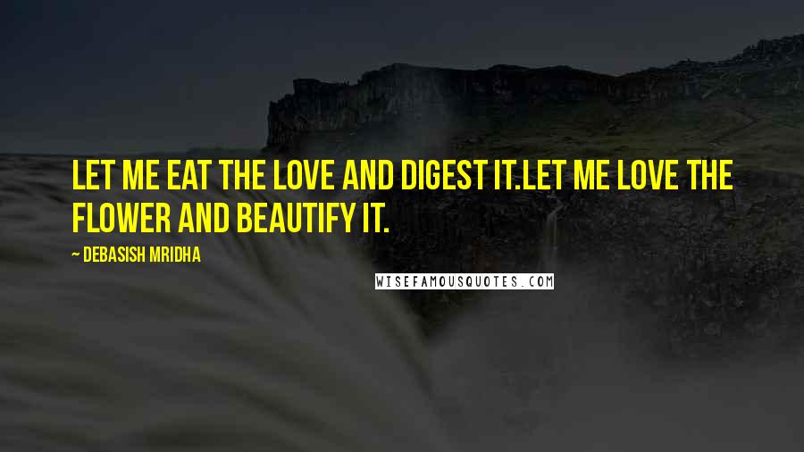 Debasish Mridha Quotes: Let me eat the love and digest it.Let me love the flower and beautify it.