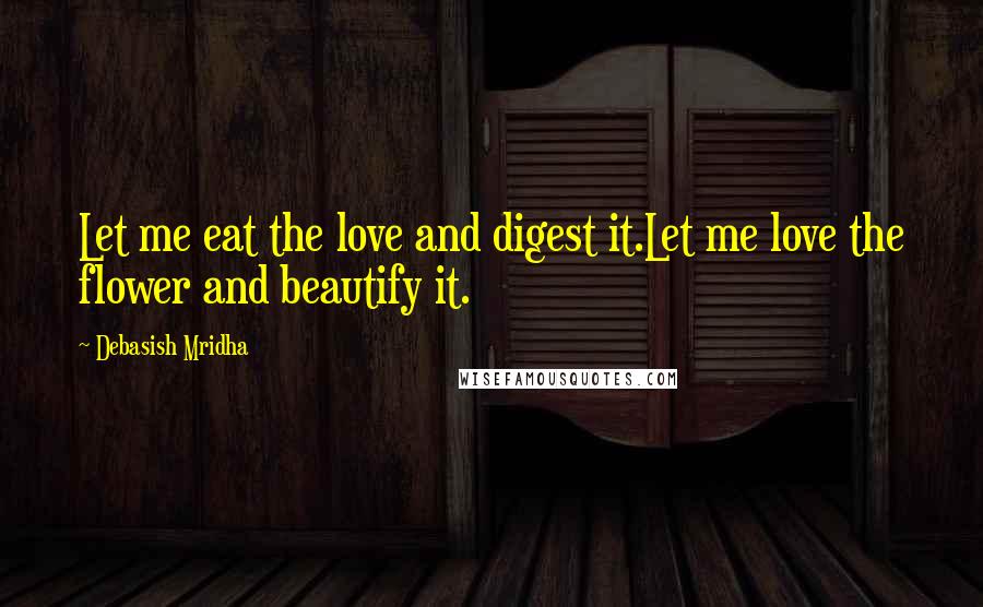 Debasish Mridha Quotes: Let me eat the love and digest it.Let me love the flower and beautify it.