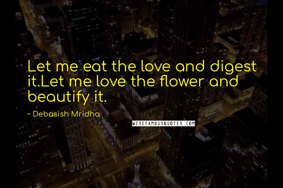 Debasish Mridha Quotes: Let me eat the love and digest it.Let me love the flower and beautify it.