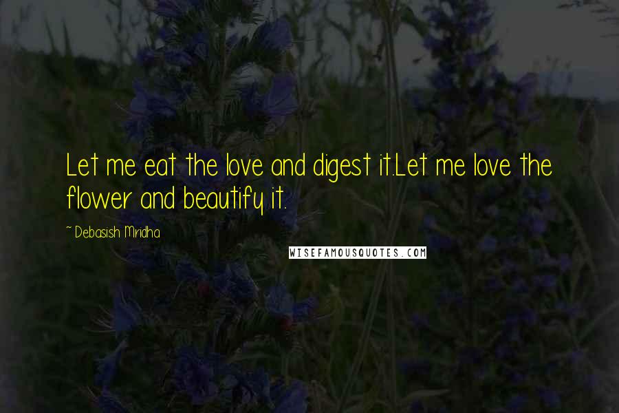 Debasish Mridha Quotes: Let me eat the love and digest it.Let me love the flower and beautify it.