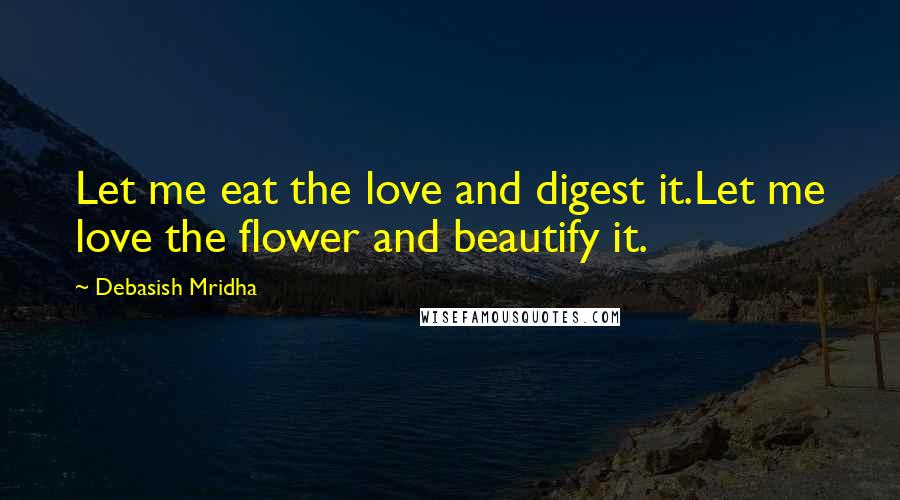 Debasish Mridha Quotes: Let me eat the love and digest it.Let me love the flower and beautify it.