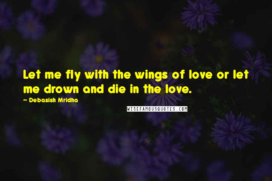 Debasish Mridha Quotes: Let me fly with the wings of love or let me drown and die in the love.