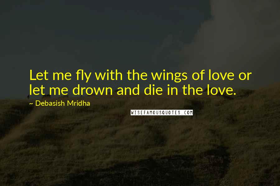 Debasish Mridha Quotes: Let me fly with the wings of love or let me drown and die in the love.