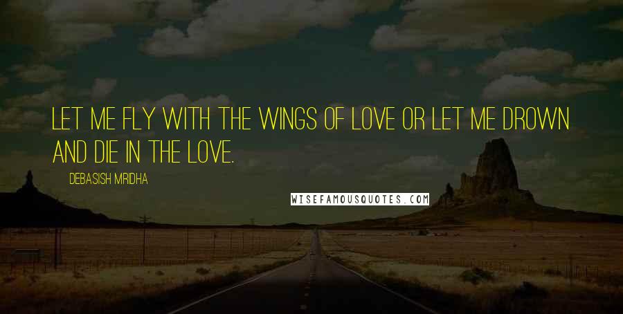 Debasish Mridha Quotes: Let me fly with the wings of love or let me drown and die in the love.