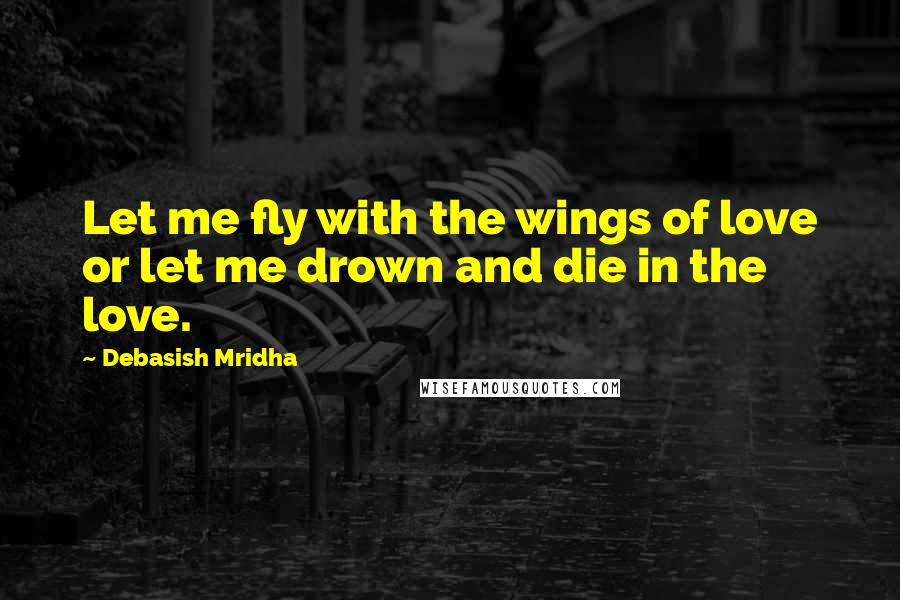 Debasish Mridha Quotes: Let me fly with the wings of love or let me drown and die in the love.