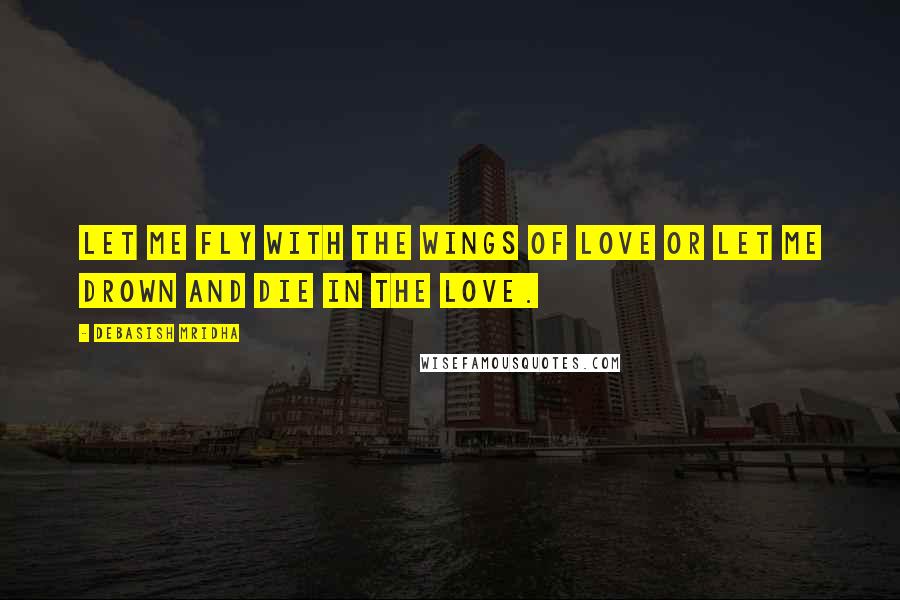 Debasish Mridha Quotes: Let me fly with the wings of love or let me drown and die in the love.