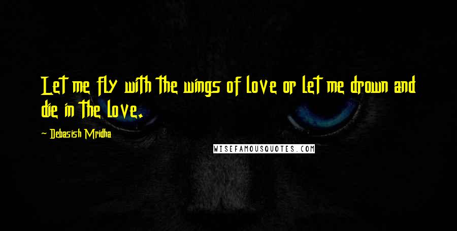 Debasish Mridha Quotes: Let me fly with the wings of love or let me drown and die in the love.