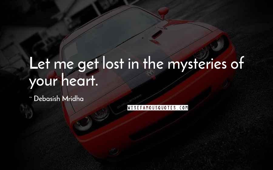 Debasish Mridha Quotes: Let me get lost in the mysteries of your heart.