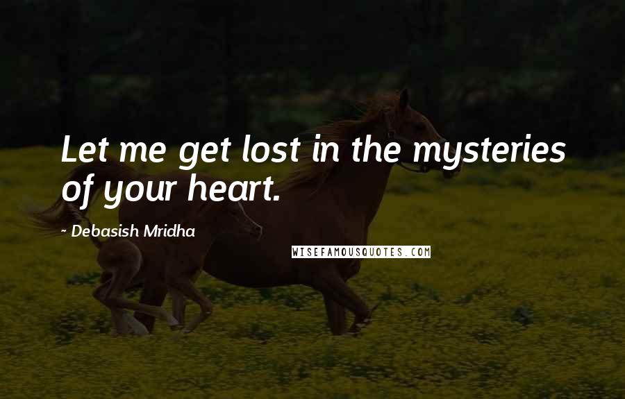 Debasish Mridha Quotes: Let me get lost in the mysteries of your heart.