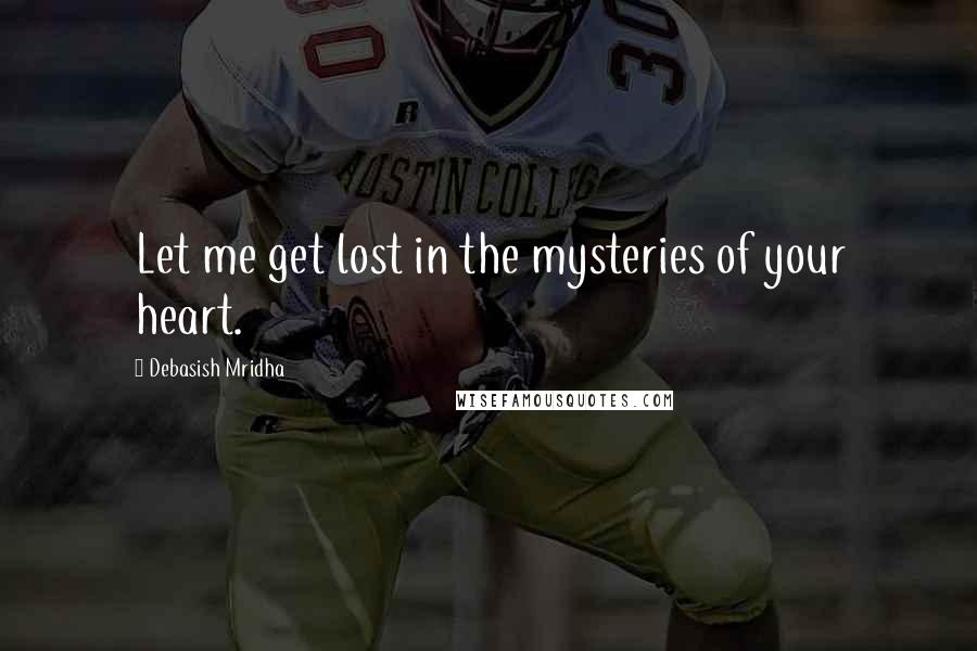 Debasish Mridha Quotes: Let me get lost in the mysteries of your heart.