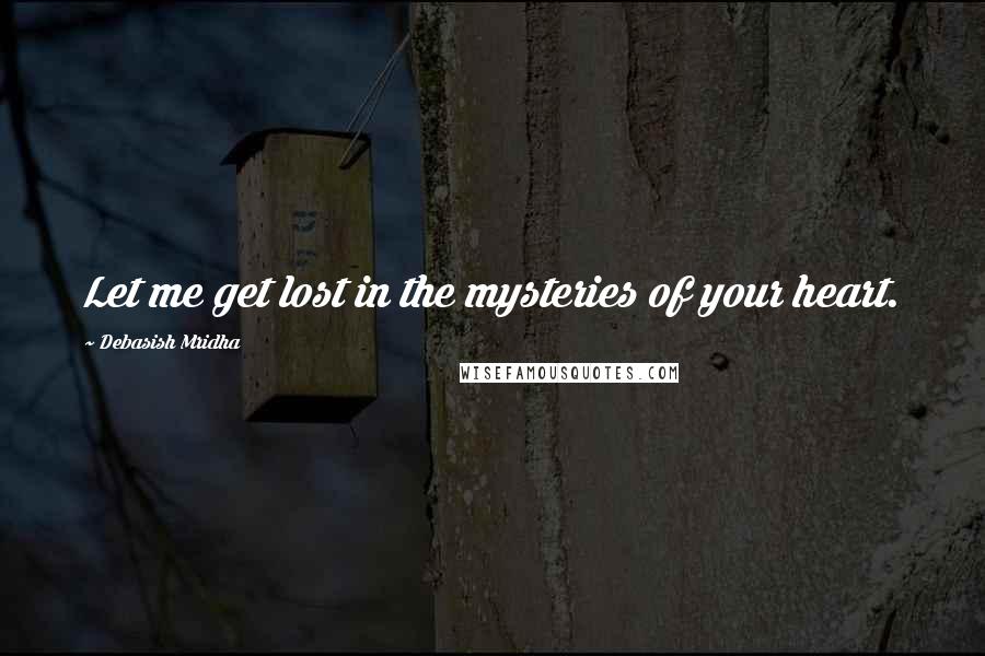 Debasish Mridha Quotes: Let me get lost in the mysteries of your heart.