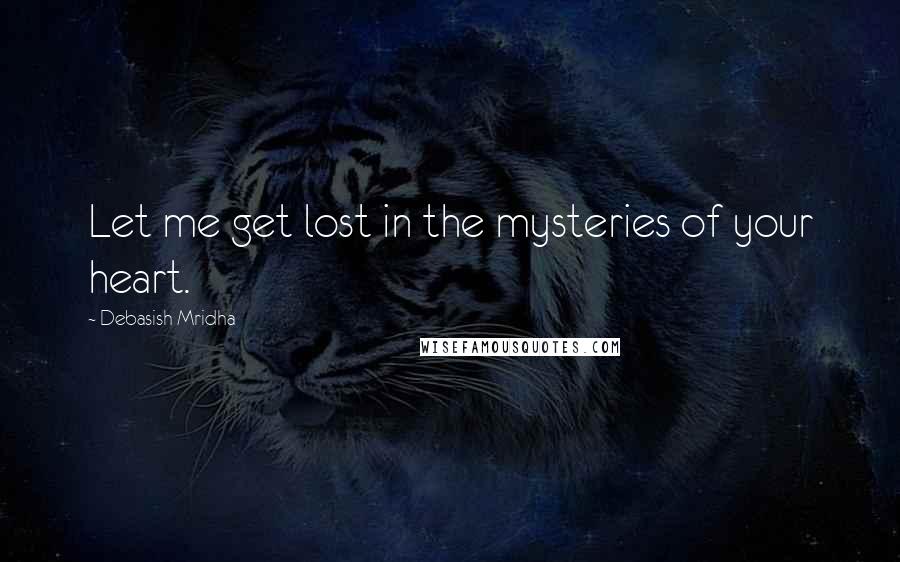 Debasish Mridha Quotes: Let me get lost in the mysteries of your heart.