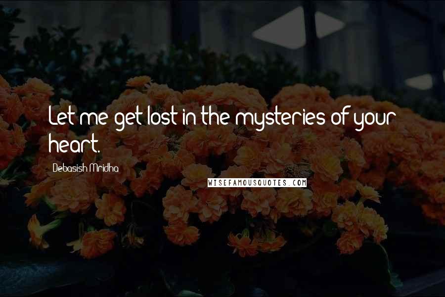 Debasish Mridha Quotes: Let me get lost in the mysteries of your heart.