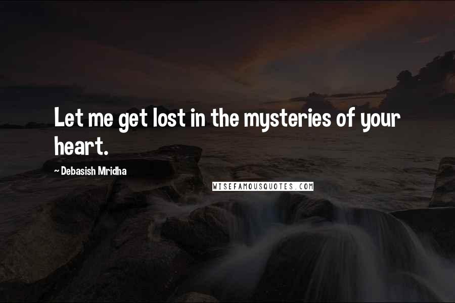 Debasish Mridha Quotes: Let me get lost in the mysteries of your heart.