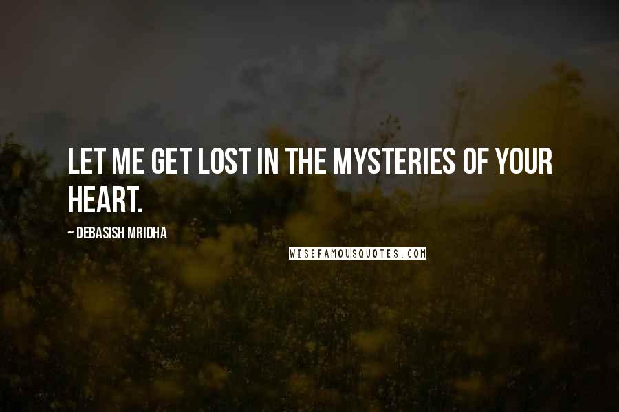 Debasish Mridha Quotes: Let me get lost in the mysteries of your heart.