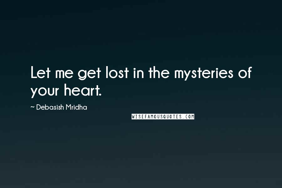 Debasish Mridha Quotes: Let me get lost in the mysteries of your heart.