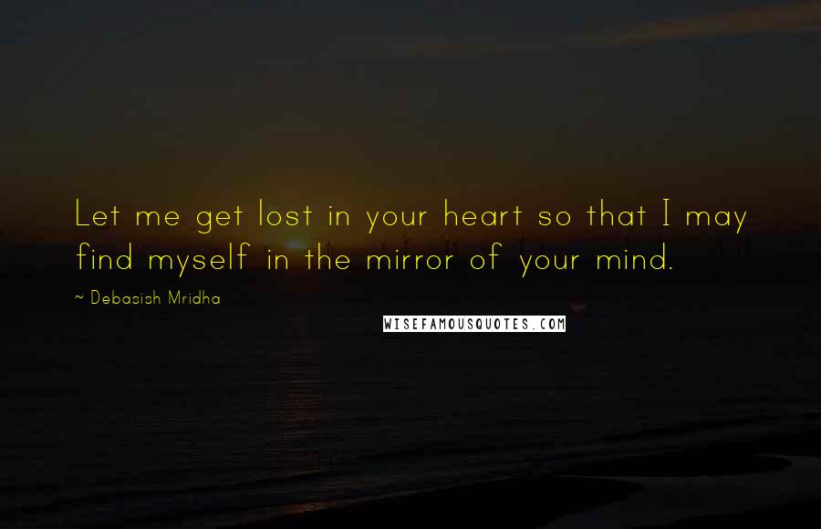 Debasish Mridha Quotes: Let me get lost in your heart so that I may find myself in the mirror of your mind.