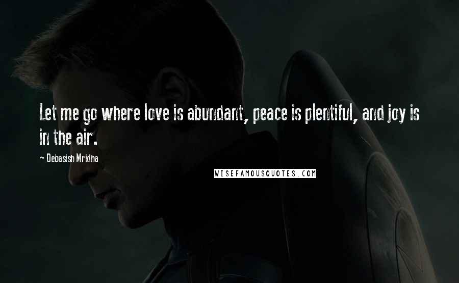 Debasish Mridha Quotes: Let me go where love is abundant, peace is plentiful, and joy is in the air.