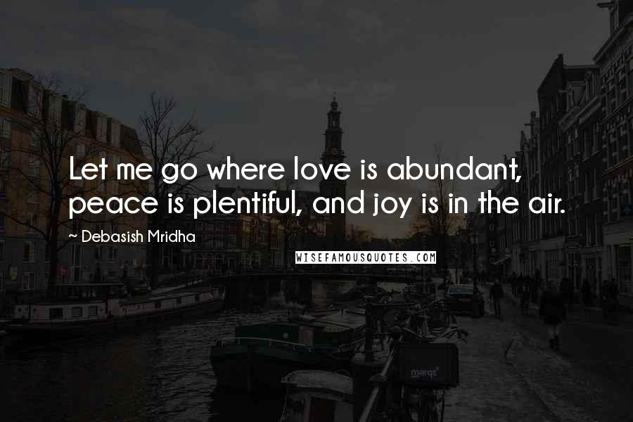 Debasish Mridha Quotes: Let me go where love is abundant, peace is plentiful, and joy is in the air.