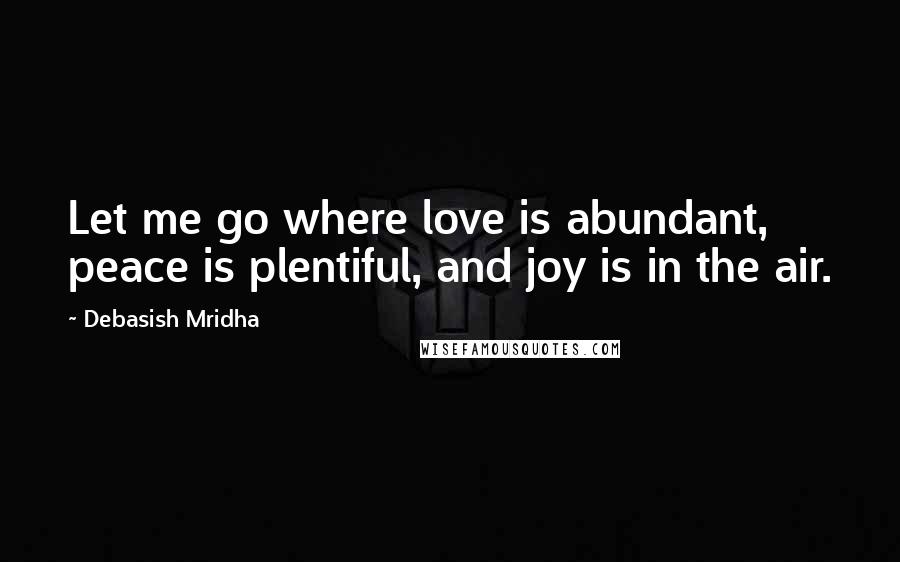 Debasish Mridha Quotes: Let me go where love is abundant, peace is plentiful, and joy is in the air.