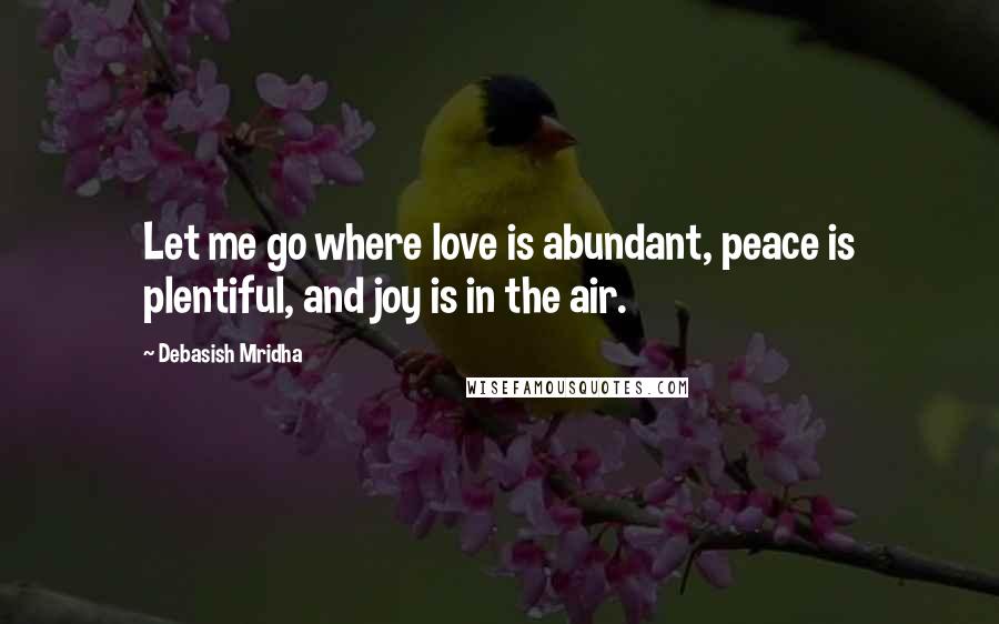 Debasish Mridha Quotes: Let me go where love is abundant, peace is plentiful, and joy is in the air.