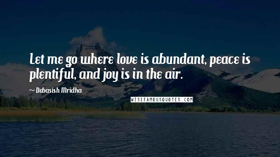 Debasish Mridha Quotes: Let me go where love is abundant, peace is plentiful, and joy is in the air.