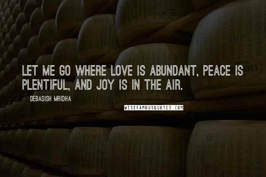 Debasish Mridha Quotes: Let me go where love is abundant, peace is plentiful, and joy is in the air.