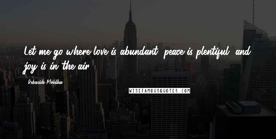 Debasish Mridha Quotes: Let me go where love is abundant, peace is plentiful, and joy is in the air.