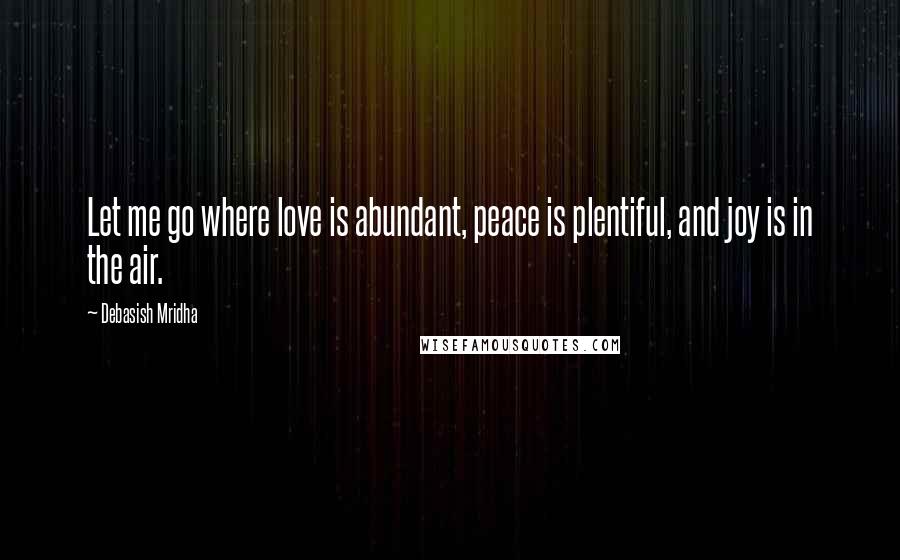 Debasish Mridha Quotes: Let me go where love is abundant, peace is plentiful, and joy is in the air.