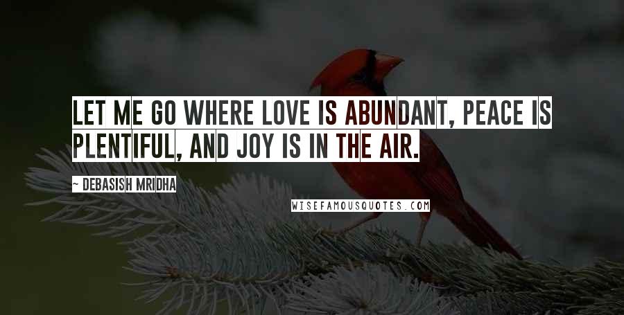 Debasish Mridha Quotes: Let me go where love is abundant, peace is plentiful, and joy is in the air.