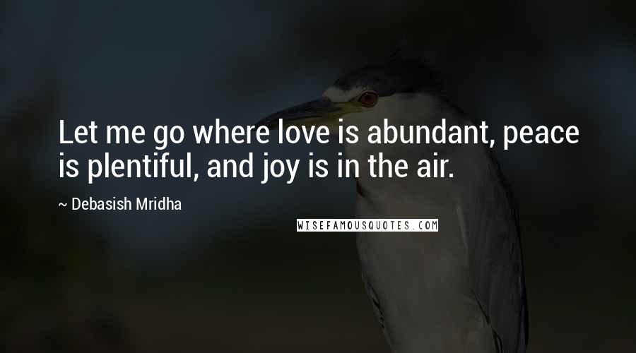 Debasish Mridha Quotes: Let me go where love is abundant, peace is plentiful, and joy is in the air.