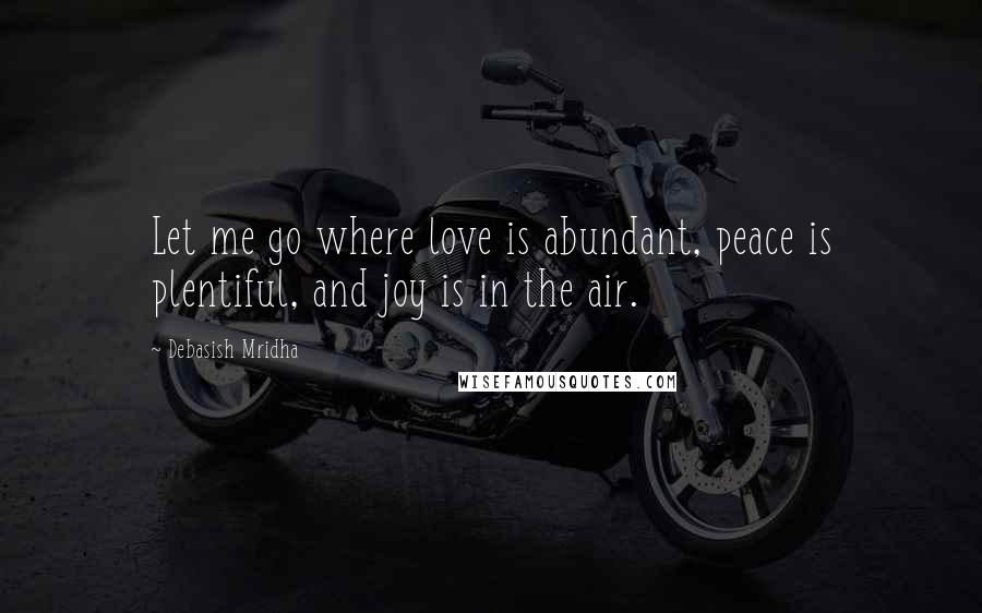 Debasish Mridha Quotes: Let me go where love is abundant, peace is plentiful, and joy is in the air.