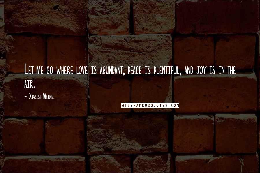 Debasish Mridha Quotes: Let me go where love is abundant, peace is plentiful, and joy is in the air.