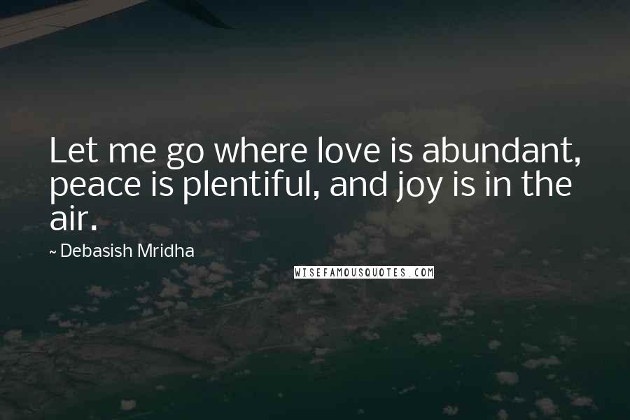 Debasish Mridha Quotes: Let me go where love is abundant, peace is plentiful, and joy is in the air.