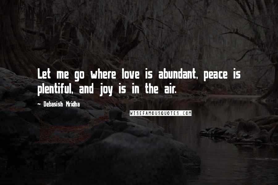 Debasish Mridha Quotes: Let me go where love is abundant, peace is plentiful, and joy is in the air.