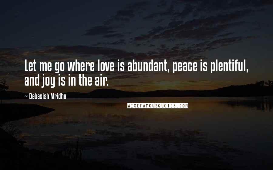 Debasish Mridha Quotes: Let me go where love is abundant, peace is plentiful, and joy is in the air.