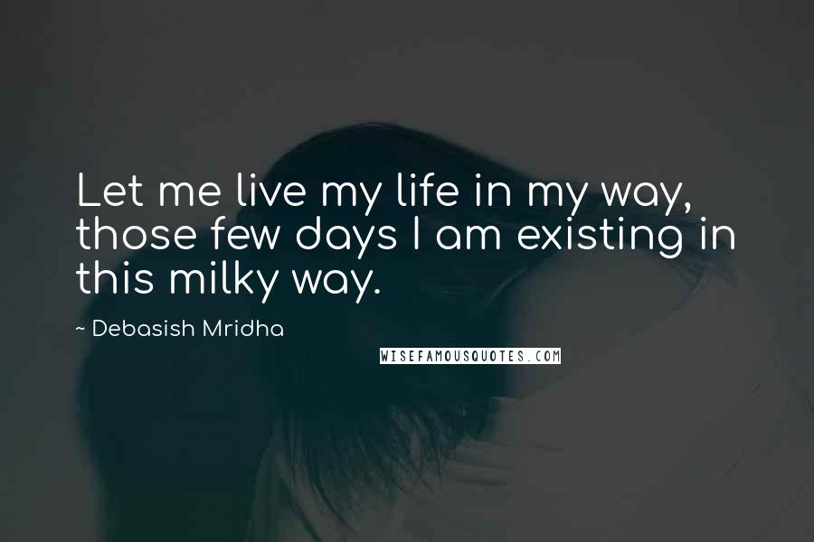 Debasish Mridha Quotes: Let me live my life in my way, those few days I am existing in this milky way.