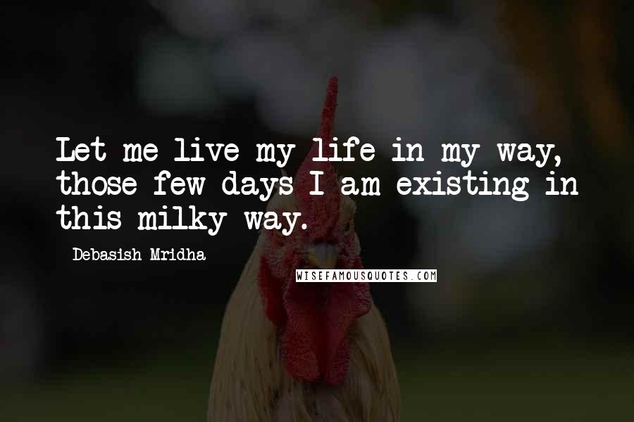 Debasish Mridha Quotes: Let me live my life in my way, those few days I am existing in this milky way.