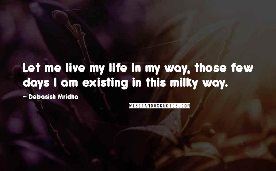 Debasish Mridha Quotes: Let me live my life in my way, those few days I am existing in this milky way.