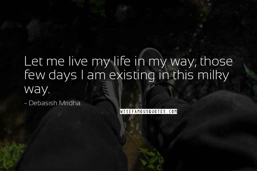 Debasish Mridha Quotes: Let me live my life in my way, those few days I am existing in this milky way.