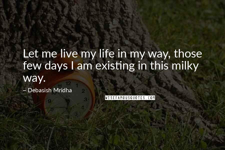 Debasish Mridha Quotes: Let me live my life in my way, those few days I am existing in this milky way.