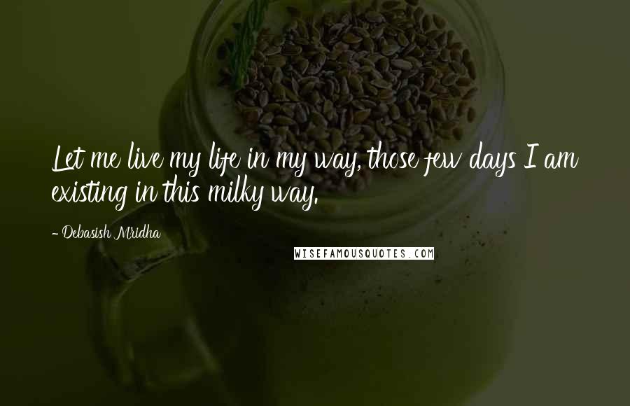 Debasish Mridha Quotes: Let me live my life in my way, those few days I am existing in this milky way.