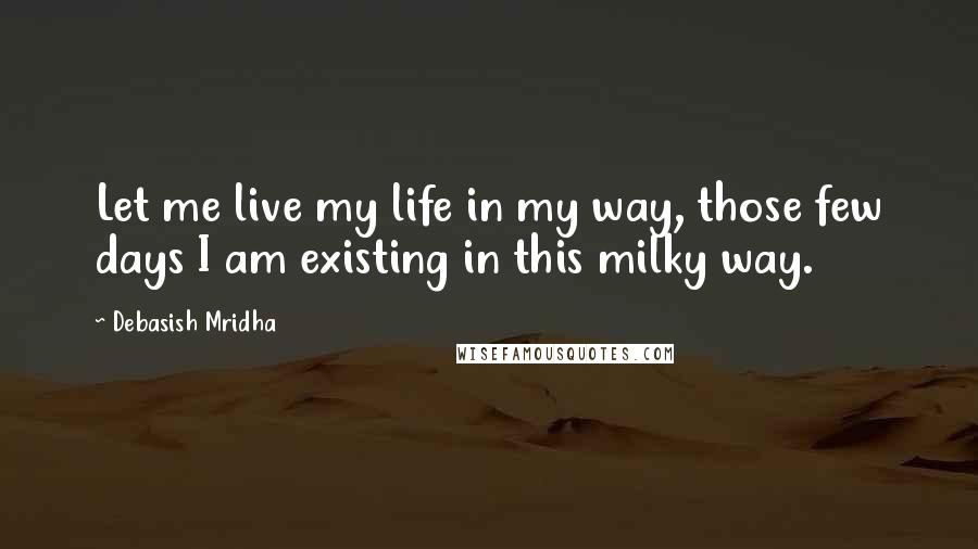 Debasish Mridha Quotes: Let me live my life in my way, those few days I am existing in this milky way.