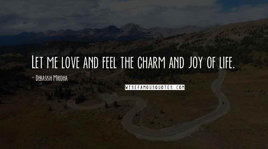 Debasish Mridha Quotes: Let me love and feel the charm and joy of life.