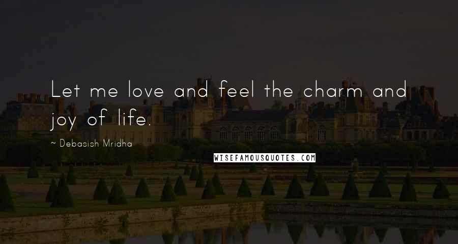 Debasish Mridha Quotes: Let me love and feel the charm and joy of life.