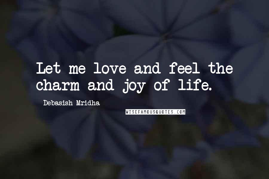 Debasish Mridha Quotes: Let me love and feel the charm and joy of life.