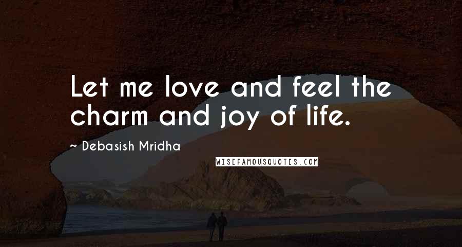 Debasish Mridha Quotes: Let me love and feel the charm and joy of life.