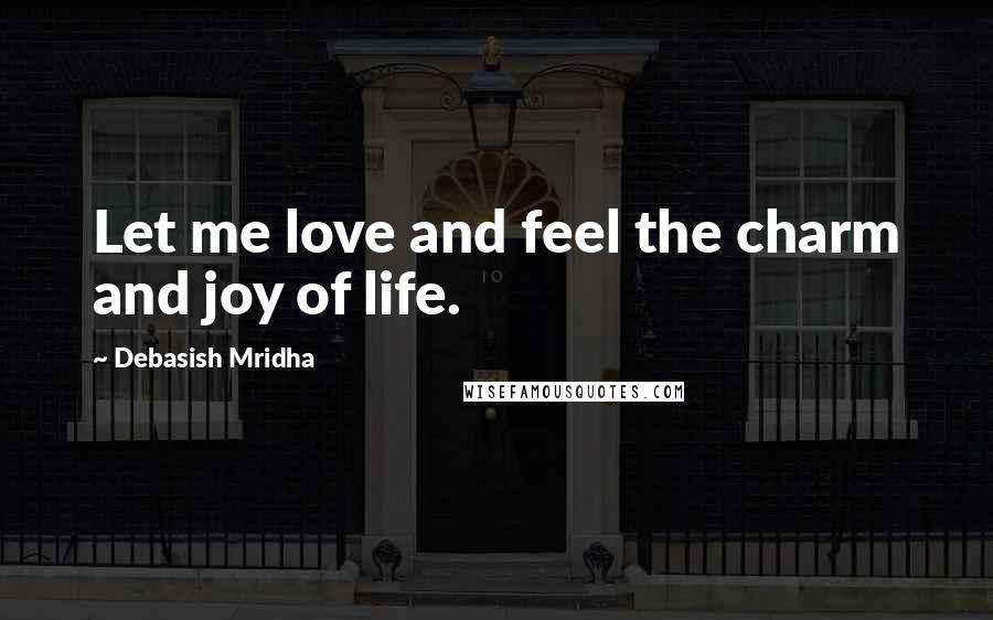 Debasish Mridha Quotes: Let me love and feel the charm and joy of life.