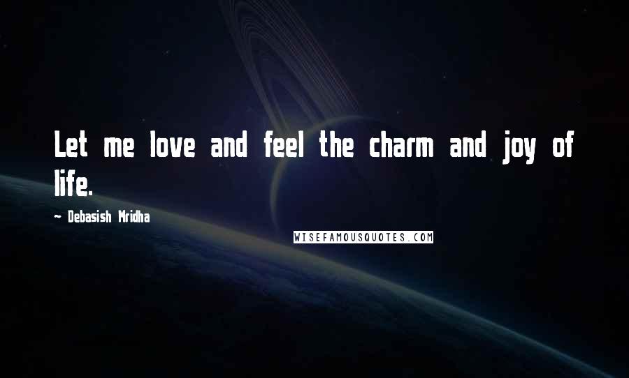 Debasish Mridha Quotes: Let me love and feel the charm and joy of life.