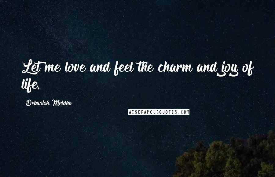 Debasish Mridha Quotes: Let me love and feel the charm and joy of life.